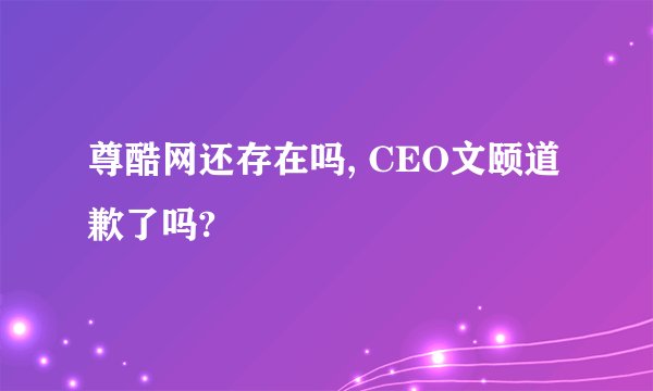 尊酷网还存在吗, CEO文颐道歉了吗?