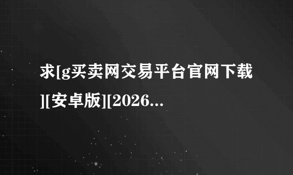 求[g买卖网交易平台官网下载][安卓版][2026 最新版][网盘链接下载