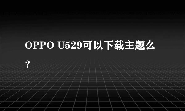 OPPO U529可以下载主题么？