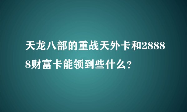 天龙八部的重战天外卡和28888财富卡能领到些什么？