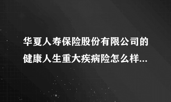 华夏人寿保险股份有限公司的健康人生重大疾病险怎么样？性价比高吗？有什么坑和陷阱？靠谱吗？