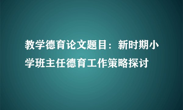 教学德育论文题目：新时期小学班主任德育工作策略探讨