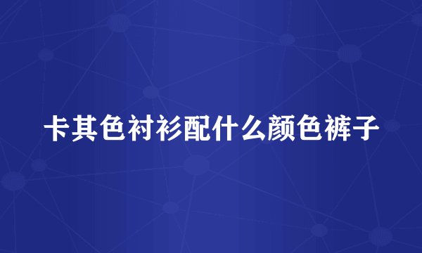 卡其色衬衫配什么颜色裤子