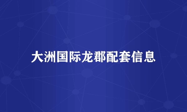 大洲国际龙郡配套信息