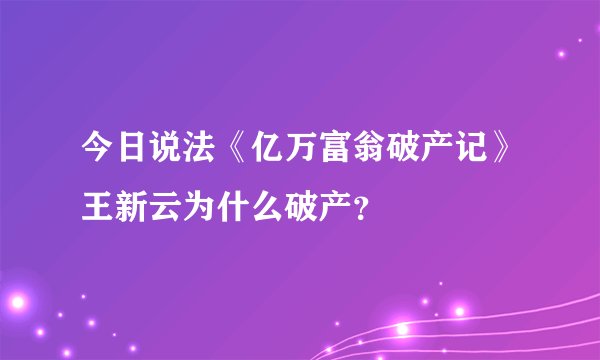 今日说法《亿万富翁破产记》王新云为什么破产？