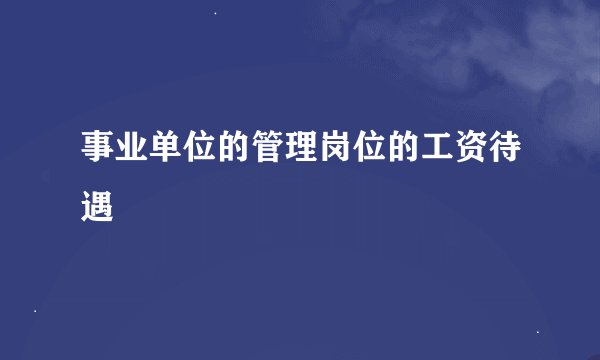 事业单位的管理岗位的工资待遇