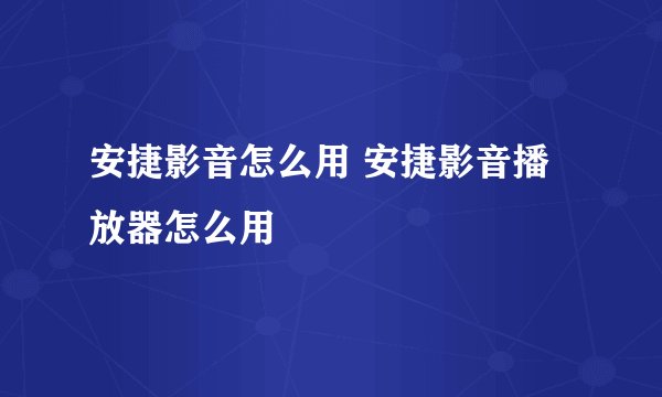 安捷影音怎么用 安捷影音播放器怎么用