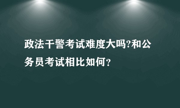 政法干警考试难度大吗?和公务员考试相比如何？