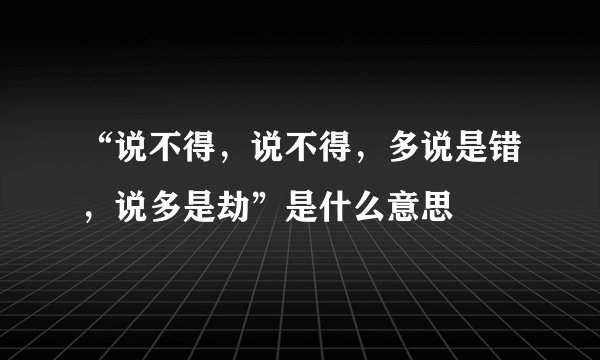 “说不得，说不得，多说是错，说多是劫”是什么意思