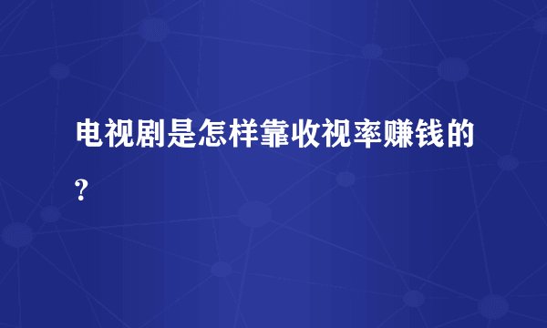 电视剧是怎样靠收视率赚钱的？