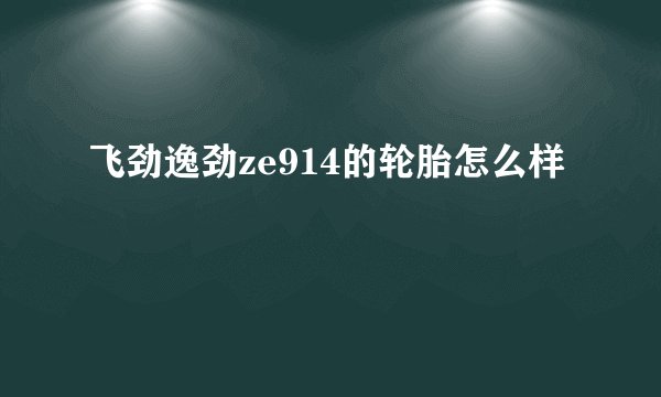 飞劲逸劲ze914的轮胎怎么样