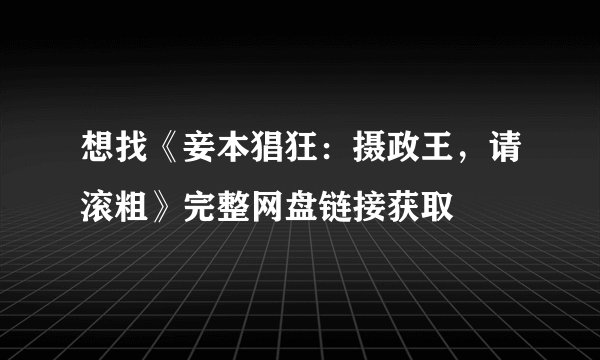 想找《妾本猖狂：摄政王，请滚粗》完整网盘链接获取