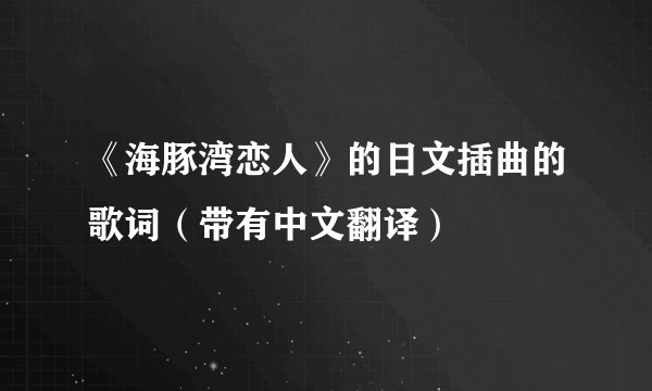 《海豚湾恋人》的日文插曲的歌词（带有中文翻译）