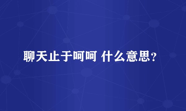 聊天止于呵呵 什么意思？