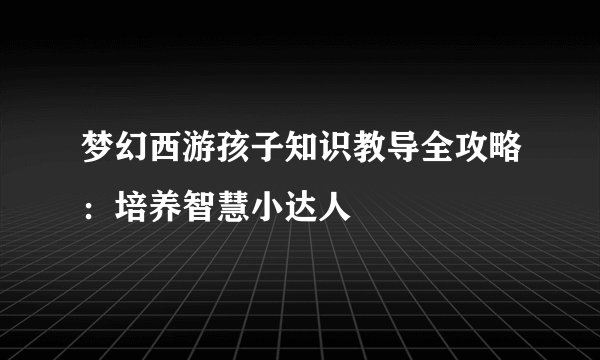 梦幻西游孩子知识教导全攻略：培养智慧小达人