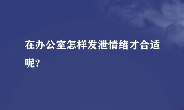 在办公室怎样发泄情绪才合适呢?