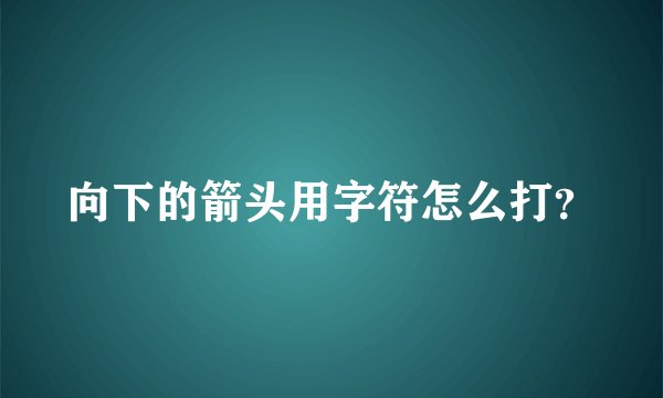 向下的箭头用字符怎么打？