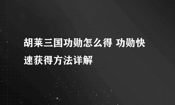 胡莱三国功勋怎么得 功勋快速获得方法详解