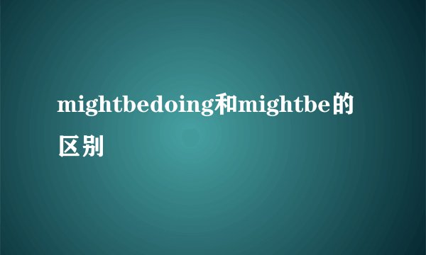 mightbedoing和mightbe的区别