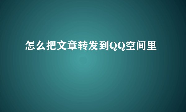 怎么把文章转发到QQ空间里