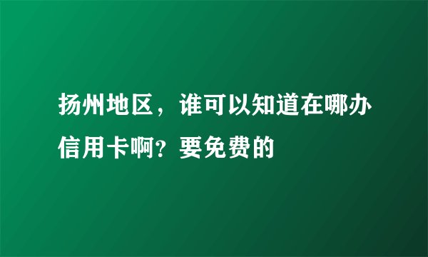 扬州地区，谁可以知道在哪办信用卡啊？要免费的