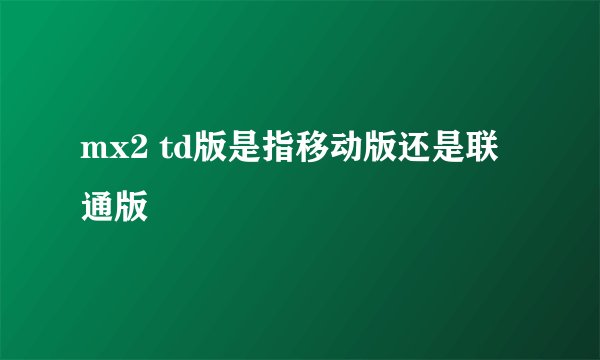 mx2 td版是指移动版还是联通版