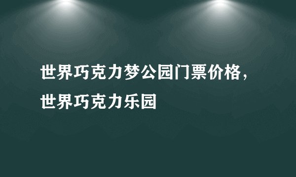 世界巧克力梦公园门票价格，世界巧克力乐园