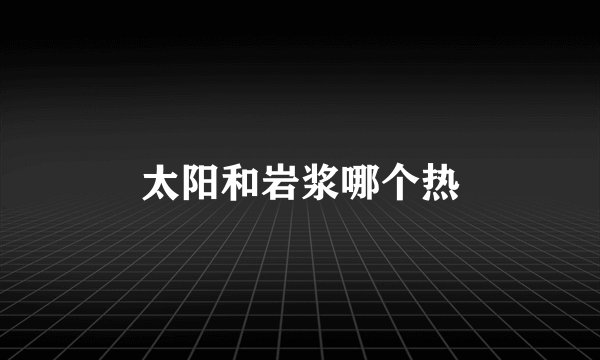太阳和岩浆哪个热