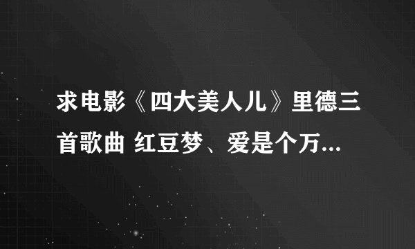 求电影《四大美人儿》里德三首歌曲 红豆梦、爱是个万花筒、梁山伯与祝英台。 如果有郑茜唱的版本更好了！