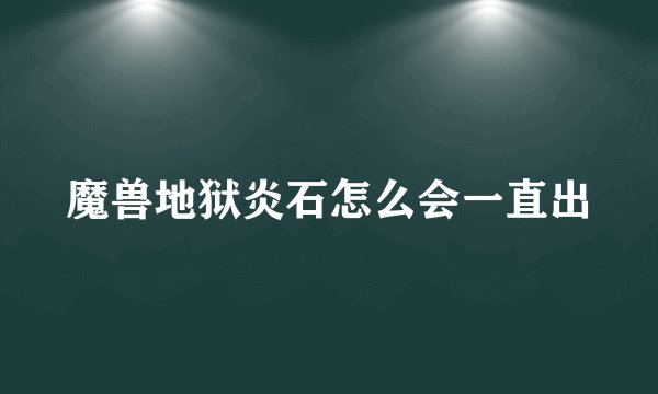 魔兽地狱炎石怎么会一直出