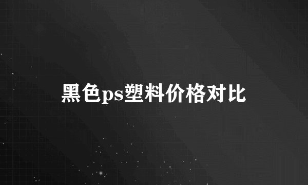 黑色ps塑料价格对比