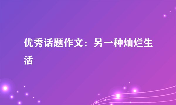 优秀话题作文：另一种灿烂生活