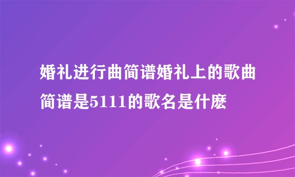 婚礼进行曲简谱婚礼上的歌曲简谱是5111的歌名是什麽
