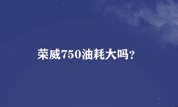 荣威750油耗大吗？