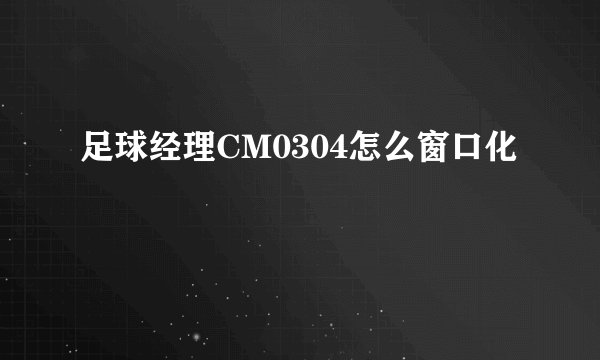 足球经理CM0304怎么窗口化