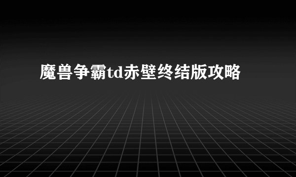 魔兽争霸td赤壁终结版攻略