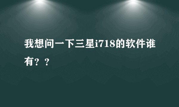 我想问一下三星i718的软件谁有？？