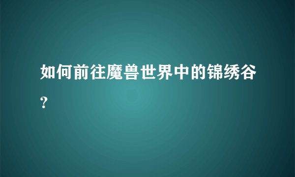 如何前往魔兽世界中的锦绣谷？