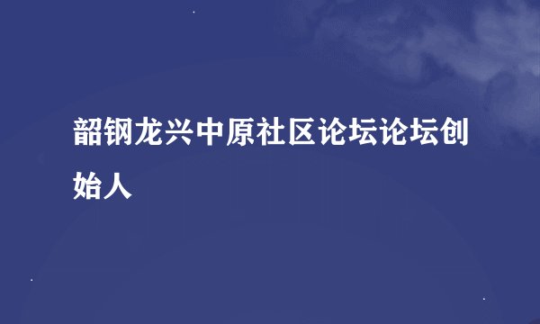 韶钢龙兴中原社区论坛论坛创始人