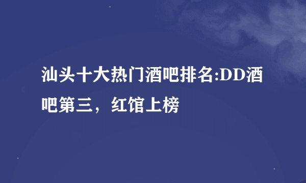 汕头十大热门酒吧排名:DD酒吧第三，红馆上榜