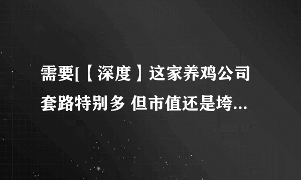 需要[【深度】这家养鸡公司套路特别多 但市值还是垮掉了][安卓版网盘链接下载