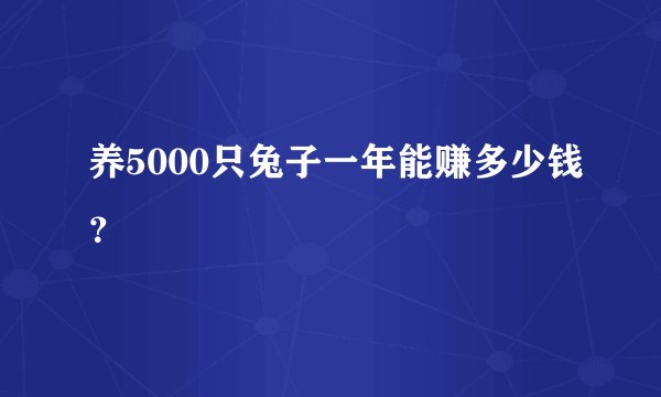 养5000只兔子一年能赚多少钱？