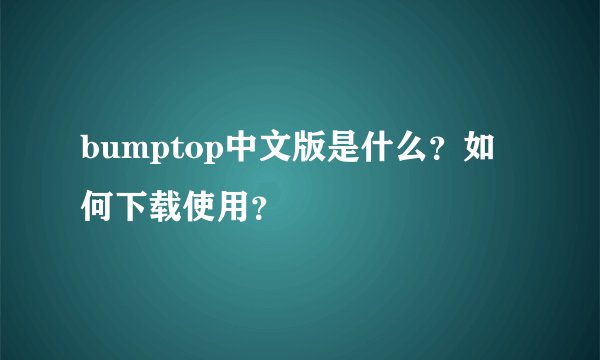 bumptop中文版是什么？如何下载使用？