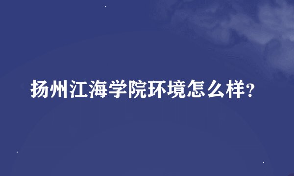 扬州江海学院环境怎么样？