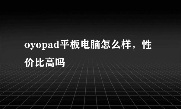 oyopad平板电脑怎么样，性价比高吗
