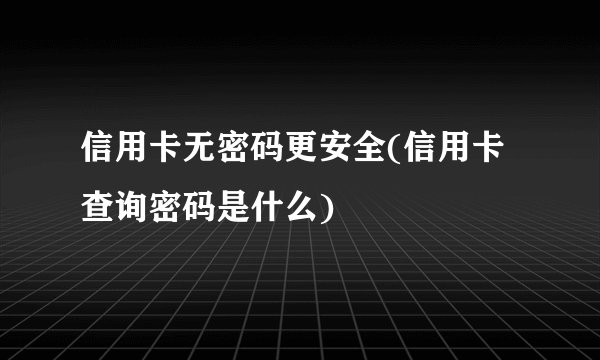 信用卡无密码更安全(信用卡查询密码是什么)
