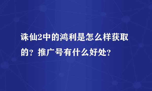 诛仙2中的鸿利是怎么样获取的？推广号有什么好处？