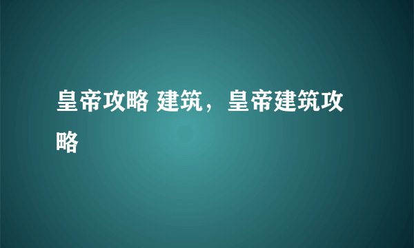 皇帝攻略 建筑，皇帝建筑攻略