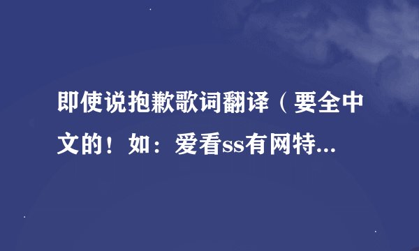 即使说抱歉歌词翻译（要全中文的！如：爱看ss有网特敏……）