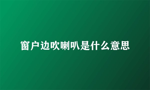 窗户边吹喇叭是什么意思